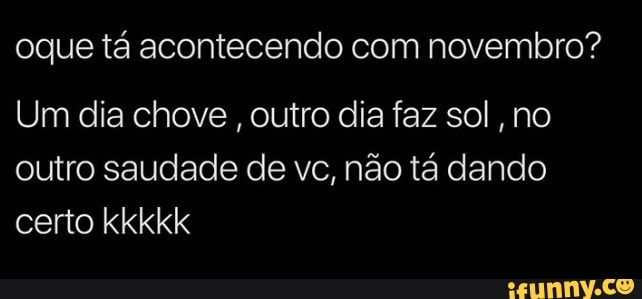 oque tá acontecendo com novembro?
Um dia chove
outro dia faz sol, no
outro saudade de vc, não tá dando
certo kkkkk