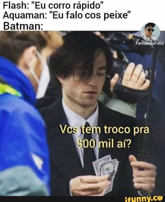 Flash: "Eu corro rápido.
Aquaman: "Eu falo cos peixe"
Batman:
troco pra
il aí?