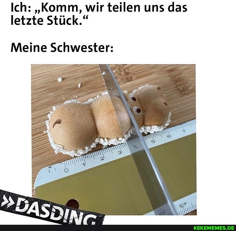 Ich: "Komm, wir teilen uns das letzte Stück."
Meine Schwester: