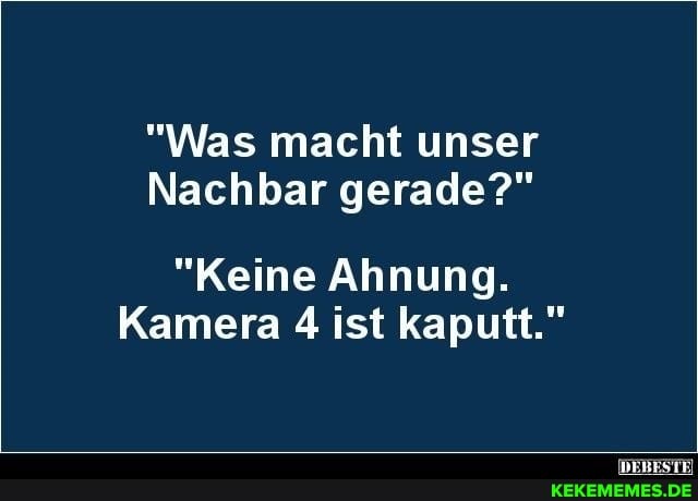 "Was macht unser
Nachbar gerade?"
"Keine Ahnung.
Kamera 4 ist kaputt."
(DEBESTE