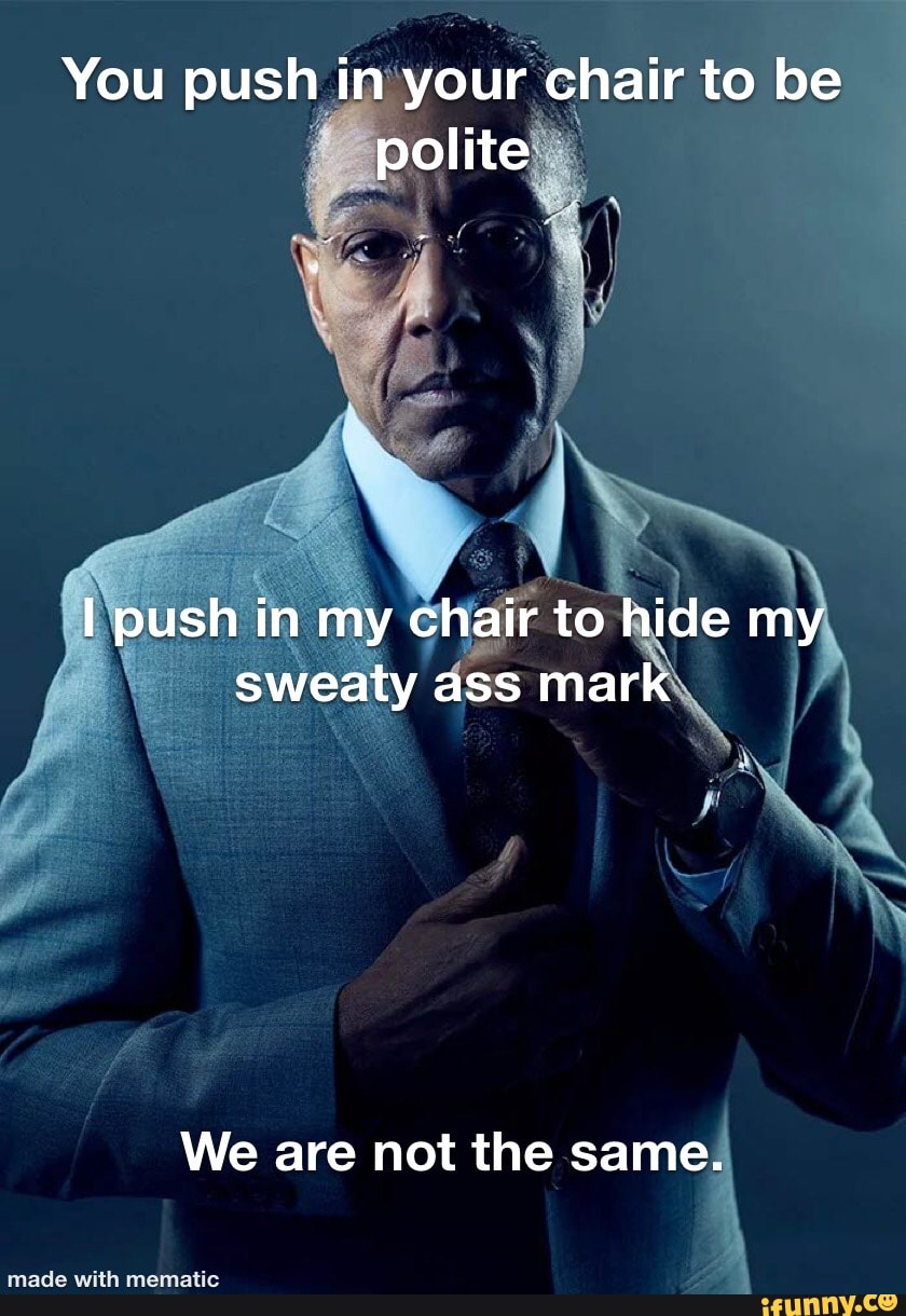 You push in your chair to be polite push in my chair to hide my sweaty