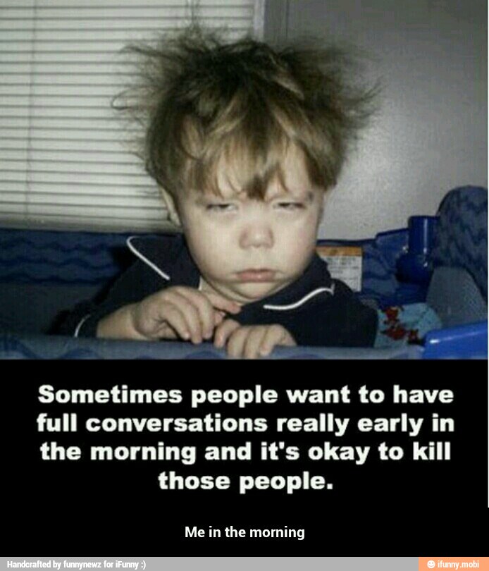 Sometimes people want to have
full conversations really early in
the morning and it's okay to kill
those people.
Me in the morning - Me in the morning