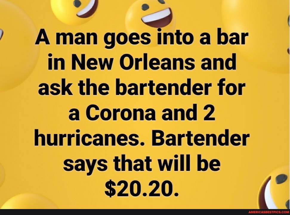 A man goes into a bar in New Orleans and ask the bartender for a Corona and 2 hurricanes