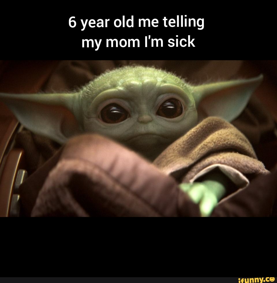 6 year old me telling
my mom I'm sick
