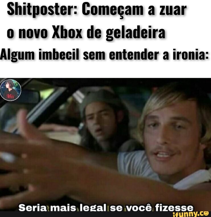 Shitposter: Começam a zuar o novo Xbox de geladeira
Algum imbecil sem entender a ironia:
Seria mais legal se você fizesse