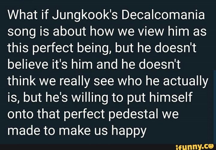 What If Jungkook S Decalcomania Song Is About How We View Him As This Perfect Being But He Doesn T Believe It S Him And He Doesn T Think We Really See Who He Actually Is