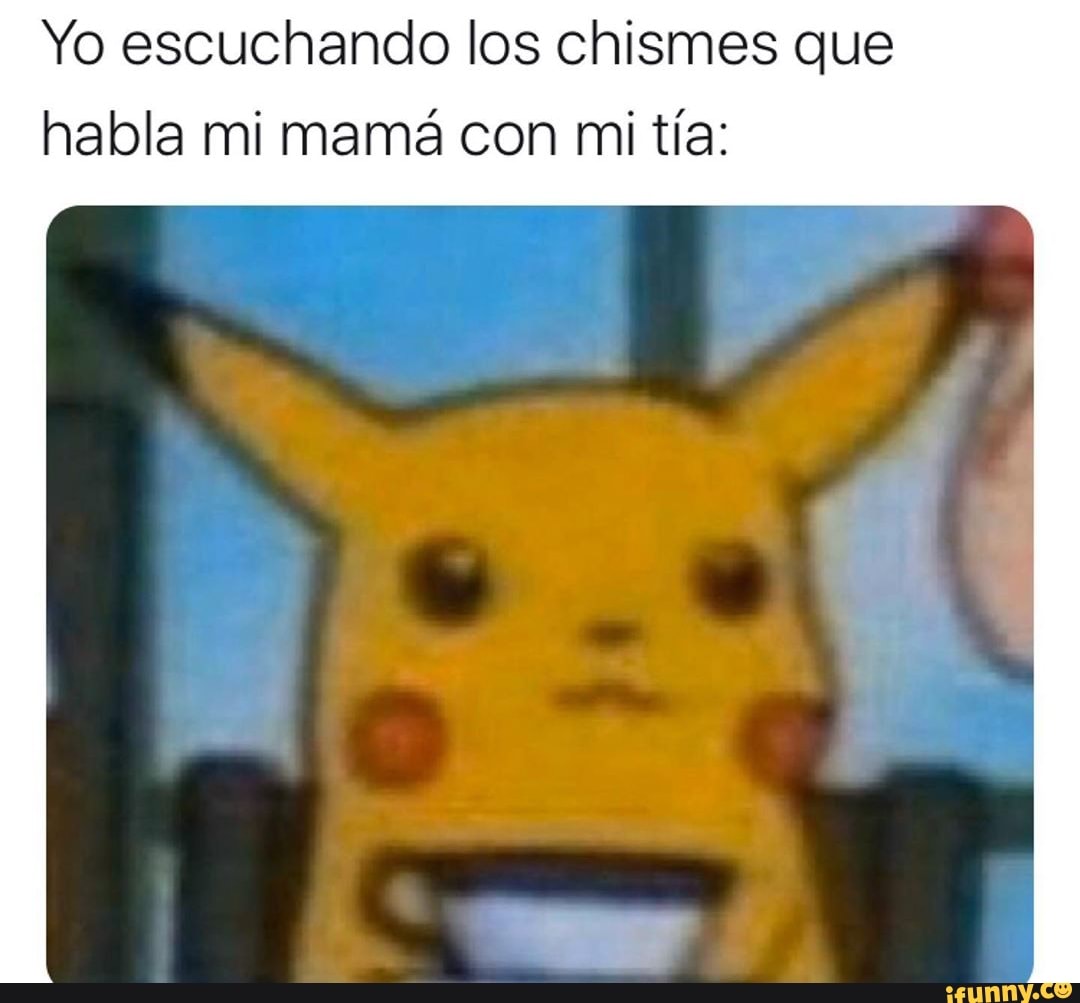 Yo escuchando los chismes que
habla mi mama con mi tia: