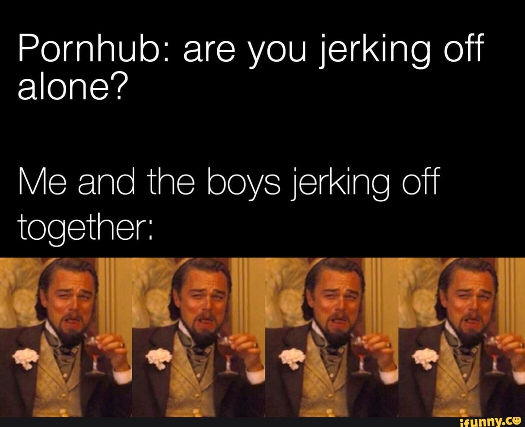 Pornhub: are you jerking off alone? Me and the boys Jerking off ...