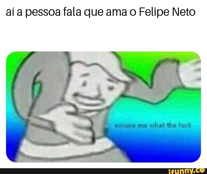 aí a pessoa fala que ama o Felipe Neto