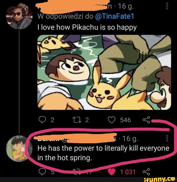 Odpowiedzi Do Tinafate1 Love How Pikachu Is So Happy He Has The Power To Literally Kill Everyone In The Hot Spring Ifunny