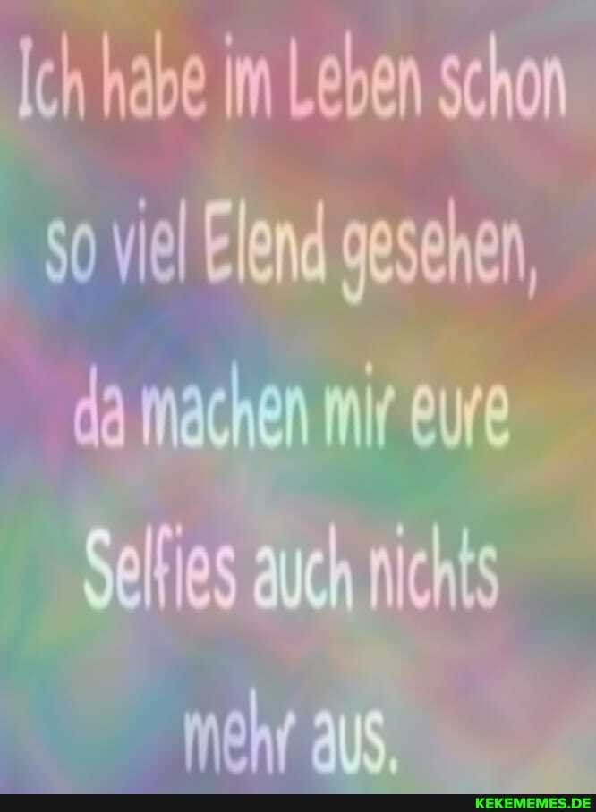 Ich habe im Leben schon so viel Elend gesehen, da machen mir eure
Selfies auch nichts mehr aus,