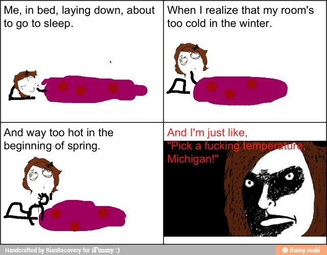 Me, in bed, laying down, about
to go to sleep.
When I realize that my room's
too cold in the winter.
And too hot in the And I'm like,
