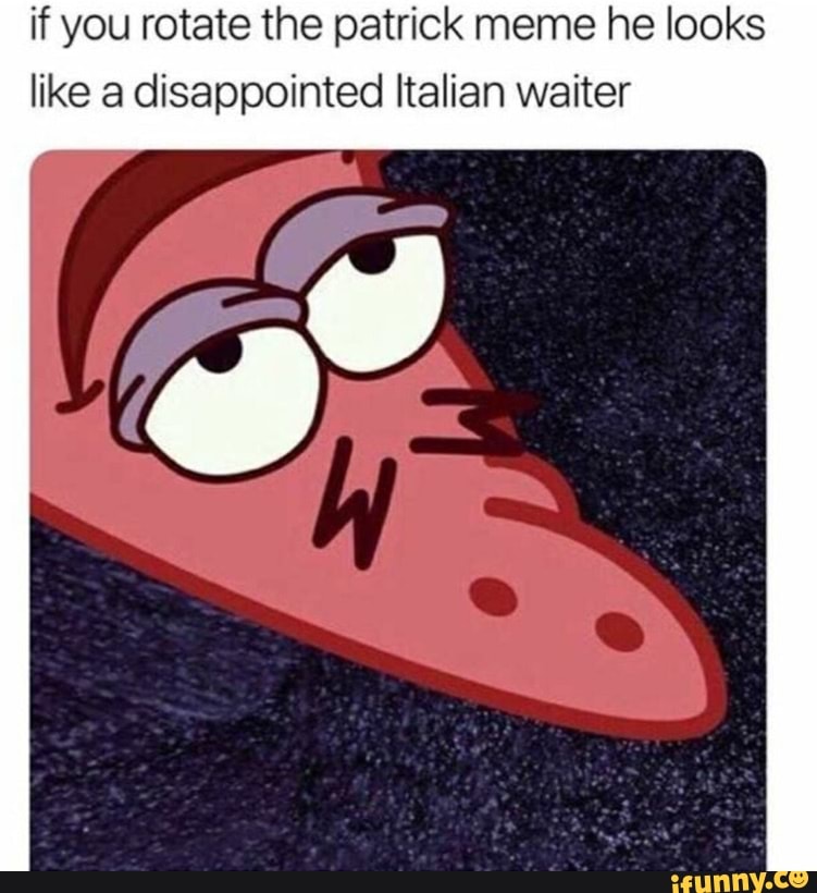 If You Rotate The Patrick Meme He Looks Like A Disappointed Italian Waiter Ifunny