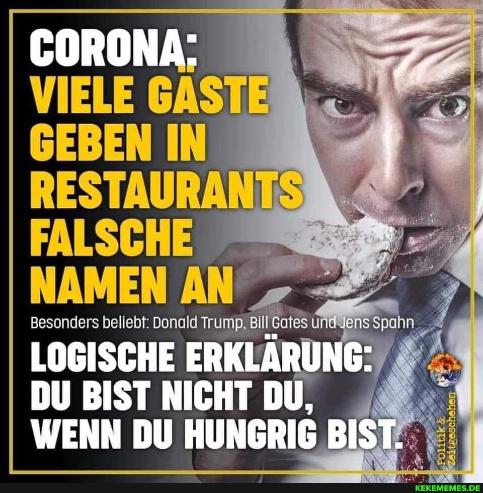 CORONA:
FALSCHE
NAMEN AN
Besonders beliebt: Donald Trump. Bill Sotes ind Jens spahn
LOGISCHE ERKLÄRUNG:
DU BIST NICHT DU,
WENN DU HUNGRIG BIST.