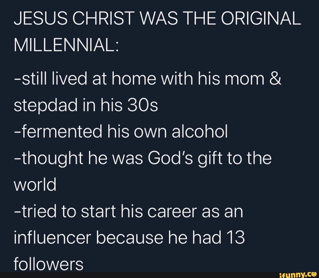 JESUS CHRIST WAS THE ORIGINAL
MILLENNIAL:
-still lived at home with his mom stepdad in his 30s
-fermented his own alcohol
-thought he was God's gift to the
world
-tried to start his career as an
influencer because he had 13
followers