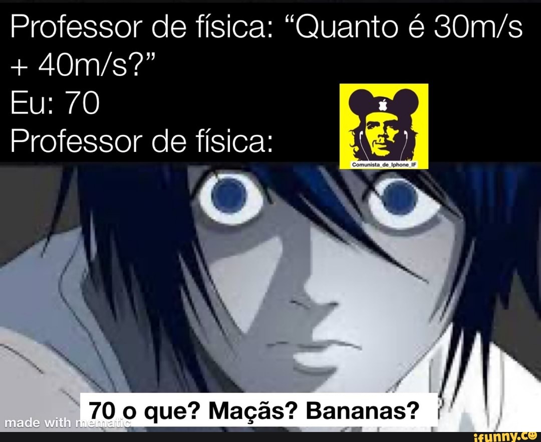 Professor de física: "Quanto é
Eu: 70
Professor de física:
made with
70 o que? Maçãs? Bananas?
