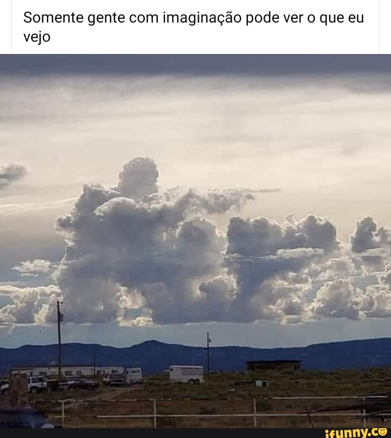 Somente gente com imaginação pode ver o que eu vejo