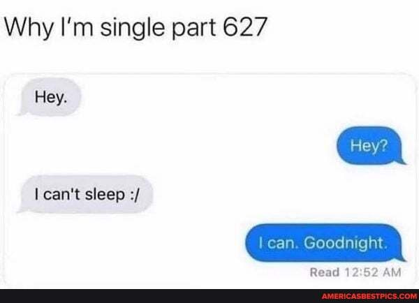 Why I'm single part 627
Hey.
can't sleep
can. Goodnight
Read 17 AM