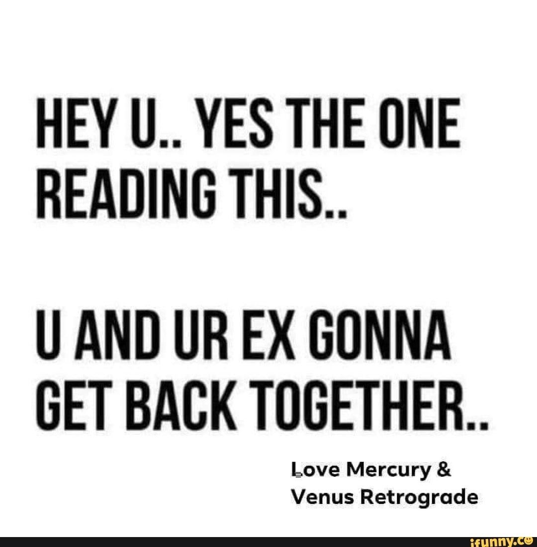 HEY U.. YES THE ONE
READING THIS..
U AND UR EX GONNA
GET BACK TOGETHER...
ve Mercury Venus Retrograde