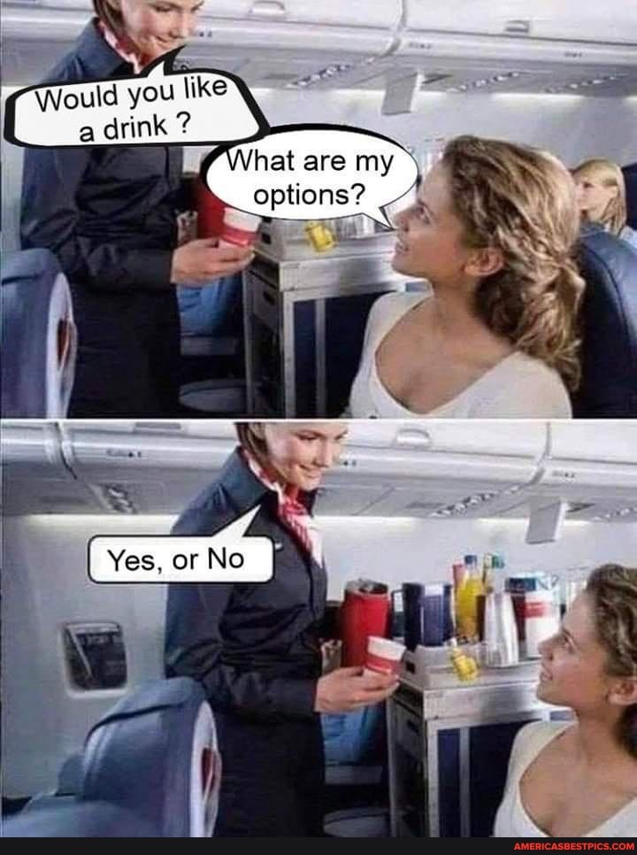 Would you \ike a drink ?
hat.are my
options?