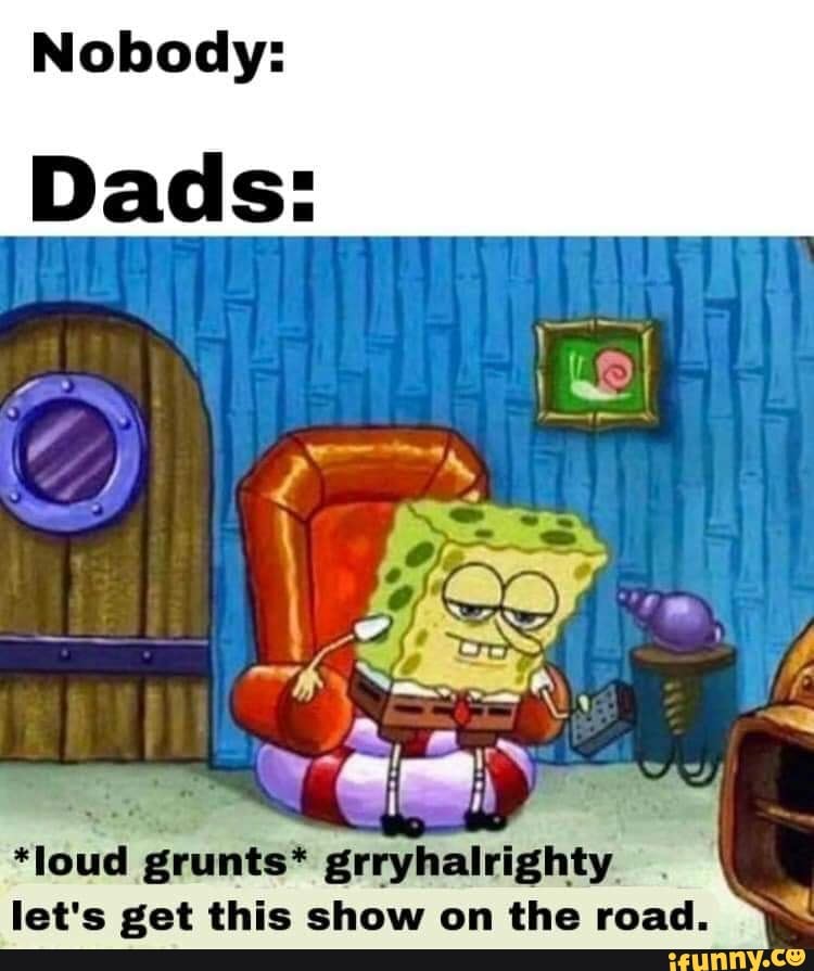 Nobody:
Dads: al
let's get this show on the road.
