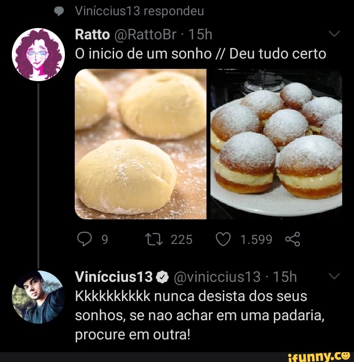 4 O inicio de um sonho Deu tudo certo
a
15h eo Kkkkkkkkkk nunca desista dos seus Al sonhos, se nao achar em uma padaria,
procure em outra!