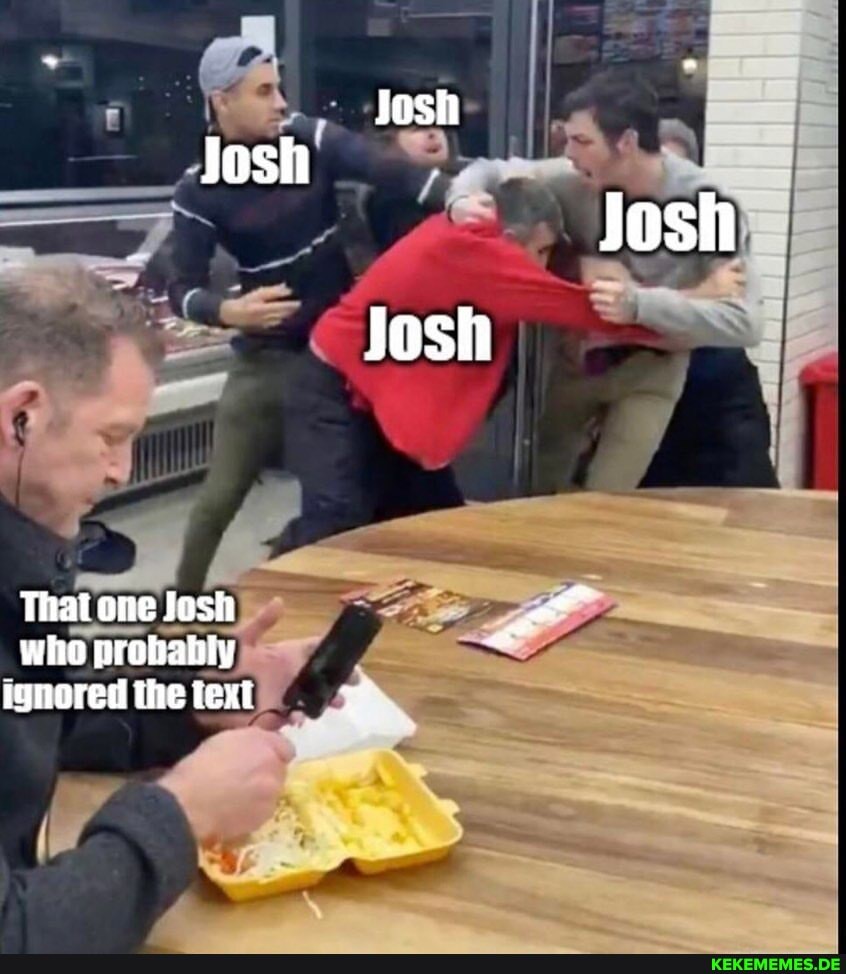 Josh Josh CS Josh Josh That one Josh who probably ignored the text