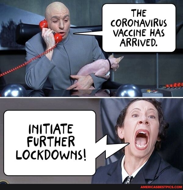 THE
CORONAVIRUS VACCINE HAS ARRIVED.
INITIATE FURTHER
LOCKDOWNS!