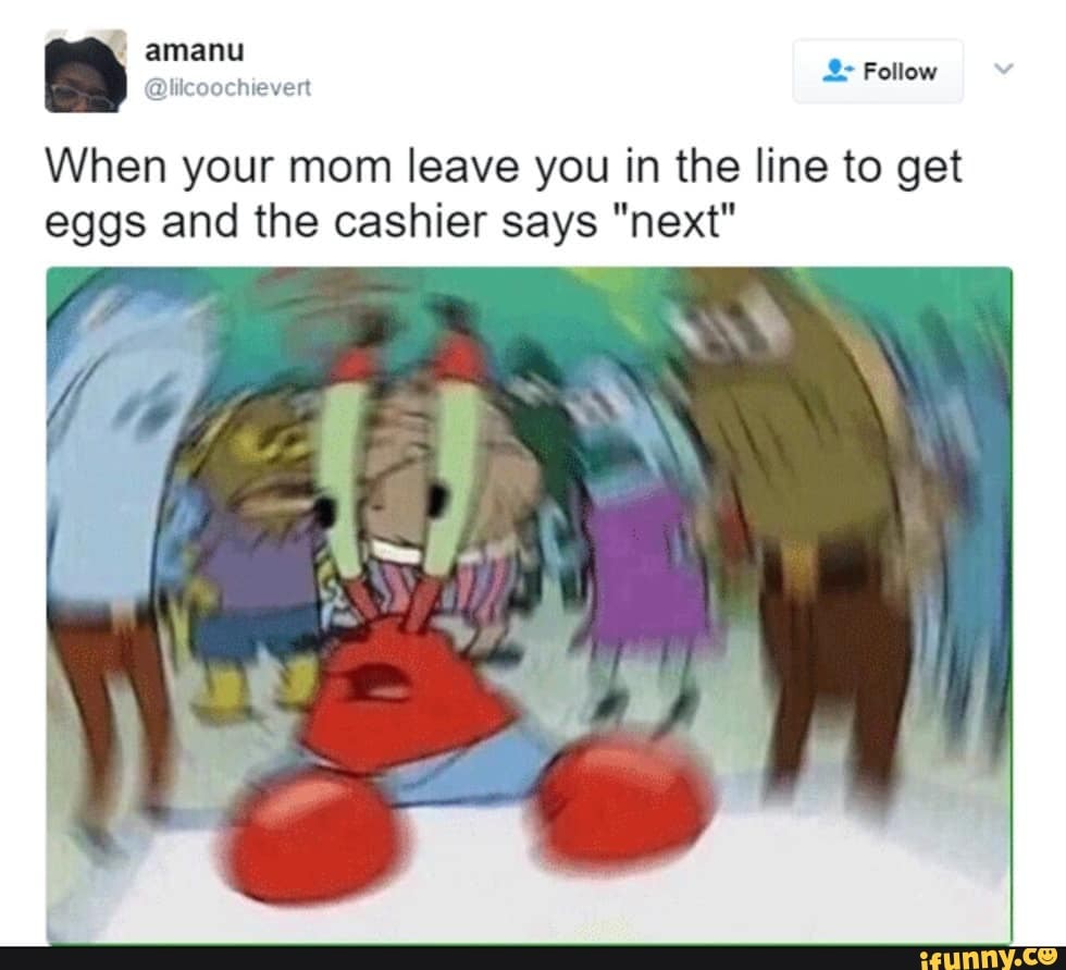 al
2> Follow
When your mom leave you in the line to get eggs and the cashier says "next"