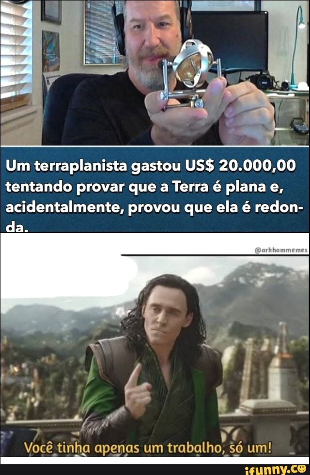 Um terraplanista gastou US$ 20.000,00 tentando provar que a Terra é plana e, acidentalmente, provou que ela é redon-
ER
is
Você tinha apenas um trabalho, só um!