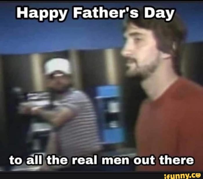 Happy Father S Day To All The Real Men Out There Ifunny