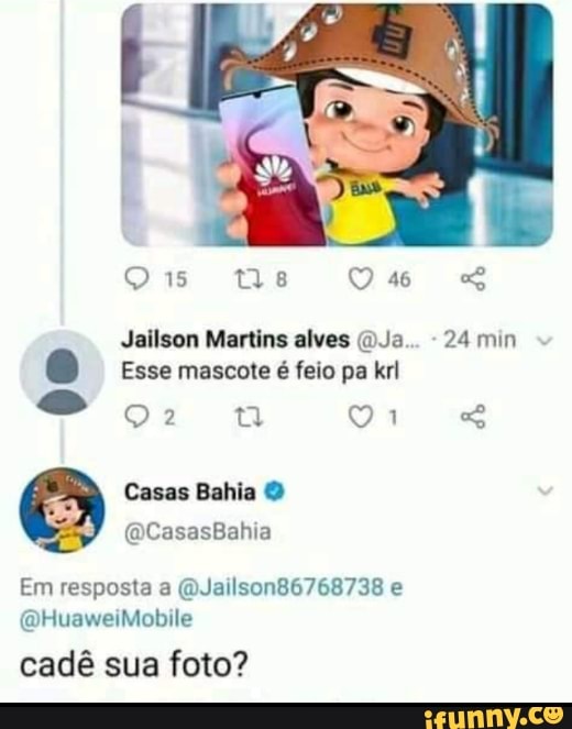 Os es
46
Jailson Martins alves (D.Ja.. 24 min
Esse mascote é feio pa krl
ga yr
Casas Bahia
(DCasasBahia
Em resposta a (QJailson86768738 e
(DHuaweiMobile
cadê sua foto?