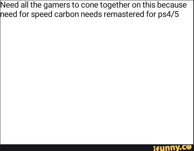 Need all the gamers to cone together on this because need for speed carbon needs remastered for