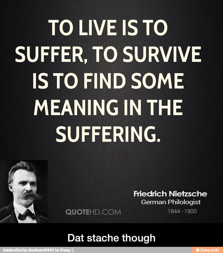 TO LIVE IS TO
SUFFER, TO SURVIVE
IS TO FIND SOME
MEANING IN THE
SUFFERING.
Dat stache though - Dat stache though