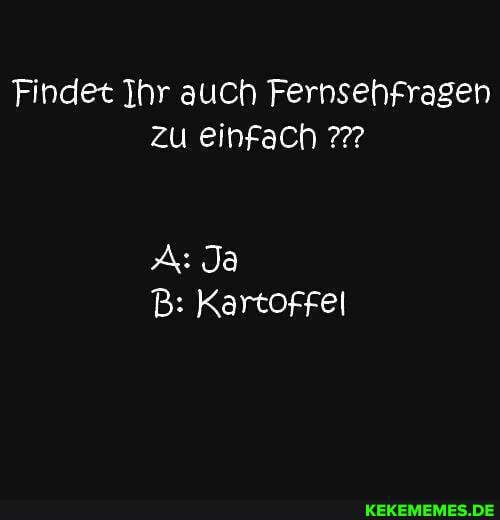 Findet Ihr auch Fernsehfragen zu einfach
A: Ja
B: Kartoffel