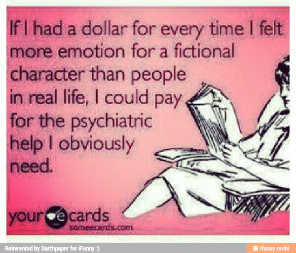 I
had a
dollar for every time I
felt
ore
emotion for a
fictional
'character than people
n
real life, I could pay