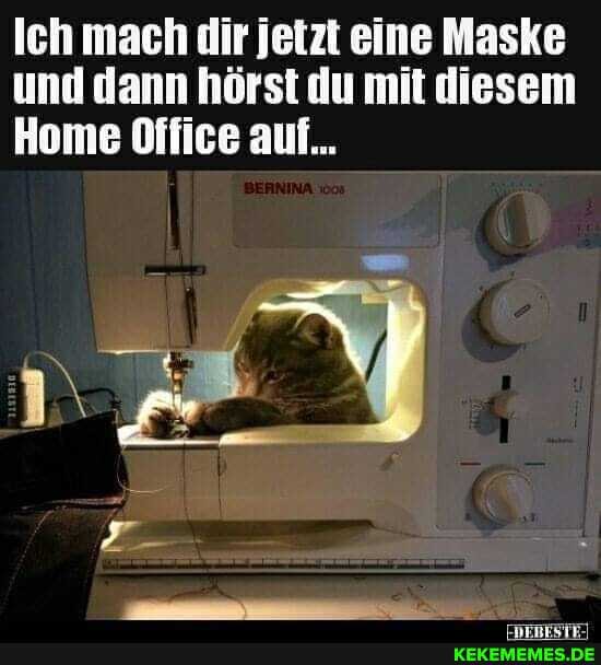 Ich mach dir jetzt eine Maske und dann hörst du mit diesem
Home Office auf...