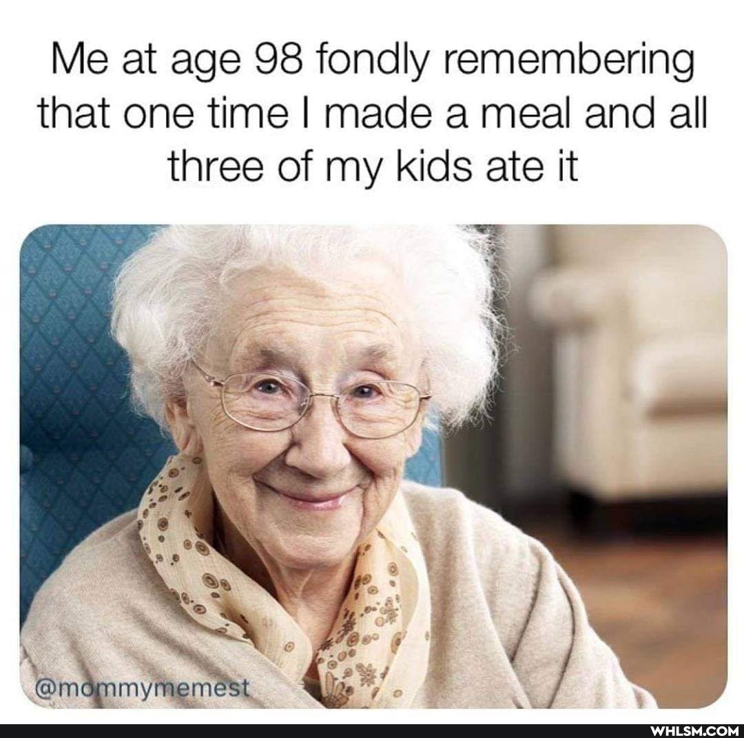 Me at age 98 fondly remembering that one time I made a meal and all three of my kids ate it