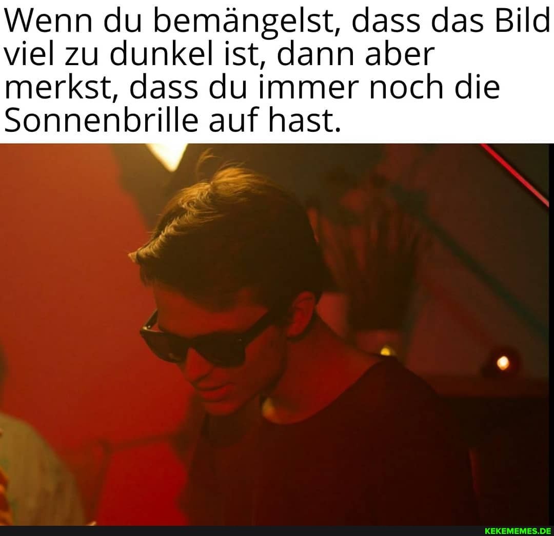 Wenn du bemängelst, dass das Bild viel zu dunkel ist, dann aber
merkst, dass du immer noch die
Sonnenbrille auf hast.
