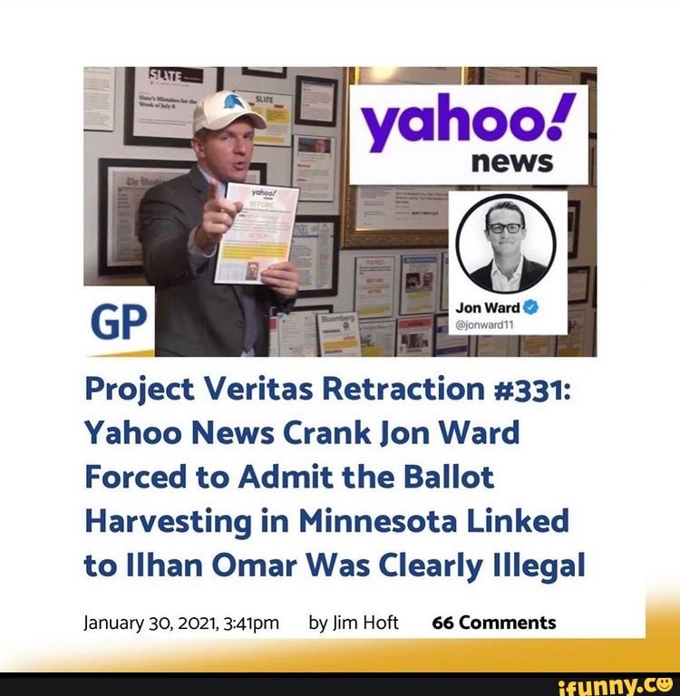@jonward1
Project Veritas Retraction #331:
Yahoo News Crank Jon Ward
Forced to Admit the Ballot
Harvesting in Minnesota Linked to Ilhan Omar Was Clearly Illegal
January 30, 2021, by Jim Hoft 66 Comments