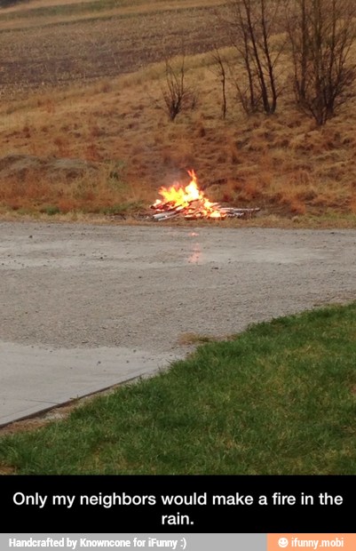 Only my neighbors would make a fire in the
[SUN - Only my neighbors would make a fire in the rain.