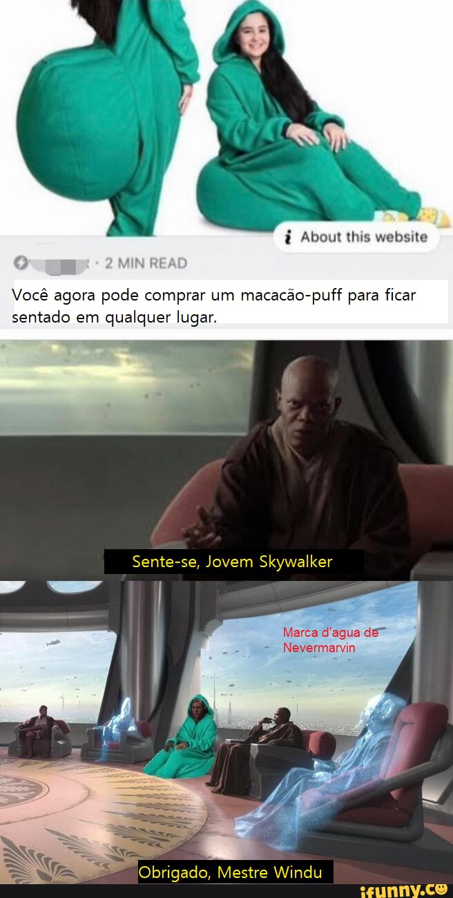 About this website
Você agora pode comprar um macacão-puff para ficar sentado em qualquer lugar.
Sente-se, Jovem Skywalker
Marca d'agua de"
Nevermanvin
Obrigado, Mestre Windu