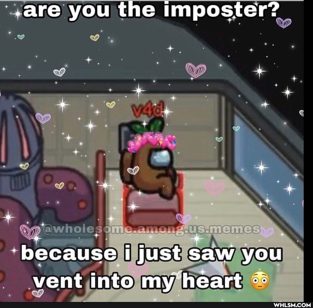 ';are you the imposter?
'because i just saw you vent into my heart