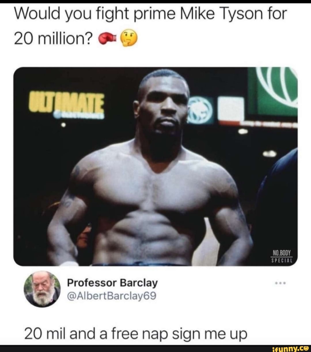 Would you fight prime Mike Tyson for
20 million?
SPECIAL
> Professor Barclay
@AlbertBarclay69
20 mil and a free nap sign me up