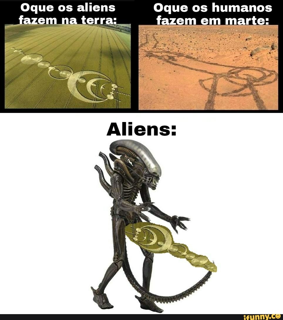 Oque os aliens Oque os humanos fazem na terra: fazem em marte:
Aliens: