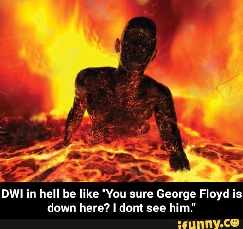 DWI in hell be like "You sure George Floyd is down here? dont see him." - DWI in hell be like "You sure George Floyd is down here? I dont see him."