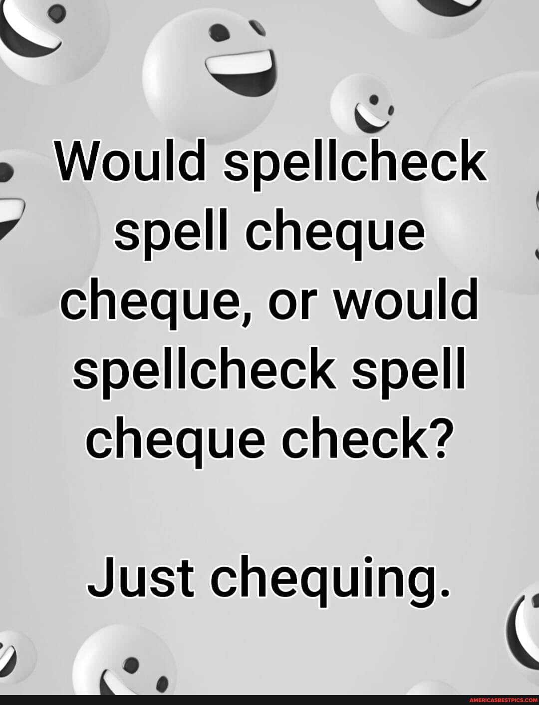 Would spellcheck gpell cheque cheque, or would spellcheck spell cheque check?
Just chequing.