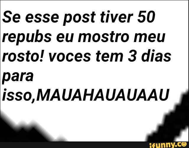 Se esse post tiver 50
repubs eu mostro meu
rosto! voces tem 3 dias
para
isso, MAUAHAUAUAAU