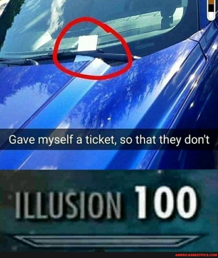 Gave myself a ticket, so that they don't
ILLUSION 100