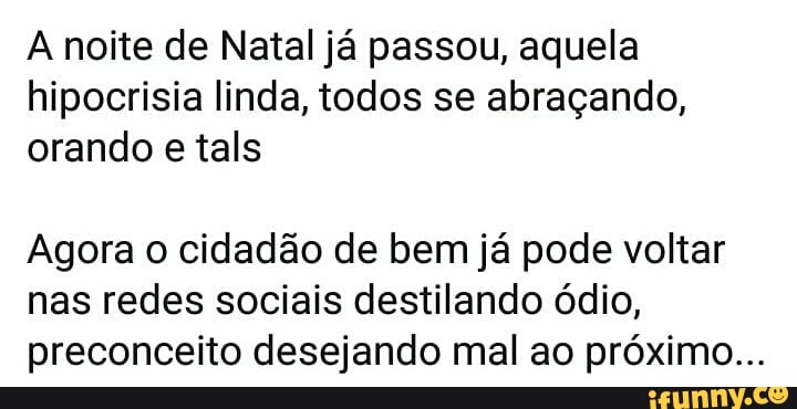 A noite de Natal já passou, aquela
hipocrisia linda, todos se abraçando,
orando e tals
Agora o cidadão de bem já pode voltar
nas redes sociais destilando ódio,
preconceito desejando mal ao próximo...